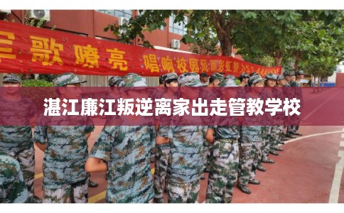 湛江廉江叛逆离家出走管教学校 湛江廉江叛逆离家出走管教学校