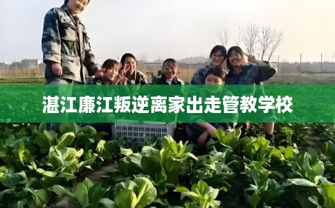 湛江廉江叛逆离家出走管教学校 湛江廉江叛逆离家出走管教学校