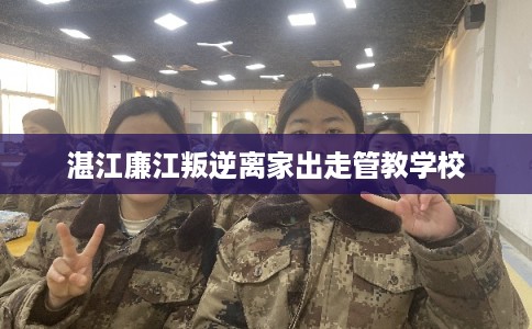 湛江廉江叛逆离家出走管教学校