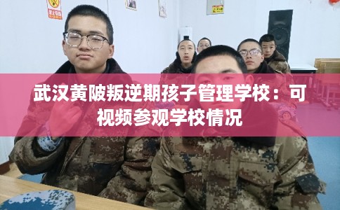 武汉黄陂叛逆期孩子管理学校：可视频参观学校情况