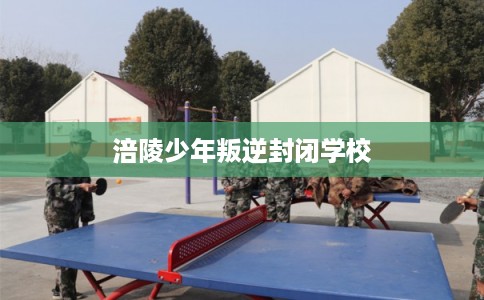 涪陵少年叛逆封闭学校