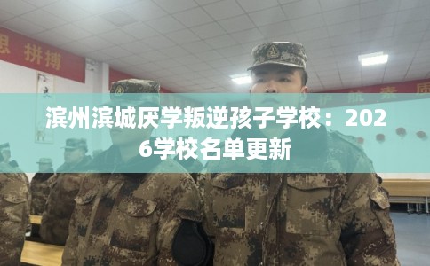 滨州滨城厌学叛逆孩子学校:2026学校名单更新 滨州滨城厌学叛逆孩子学校:2026学校名单更新