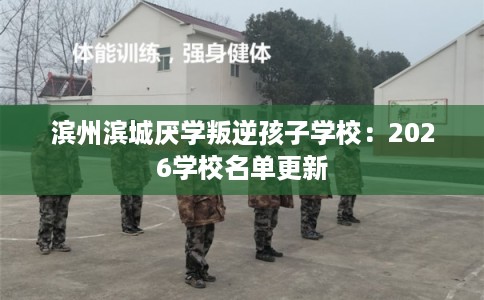 滨州滨城厌学叛逆孩子学校:2026学校名单更新 滨州滨城厌学叛逆孩子学校:2026学校名单更新