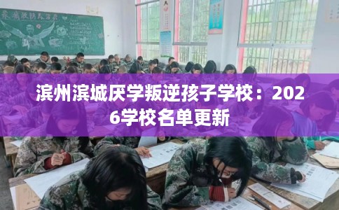 滨州滨城厌学叛逆孩子学校：2026学校名单更新
