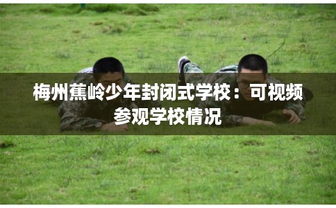 梅州蕉岭少年封闭式学校:可视频参观学校情况 梅州蕉岭少年封闭式学校:可视频参观学校情况