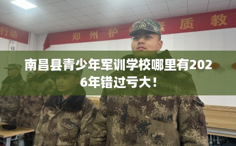 南昌县青少年军训学校哪里有2026年错过亏大！