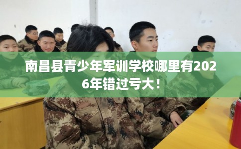 南昌县青少年军训学校哪里有2026年错过亏大！