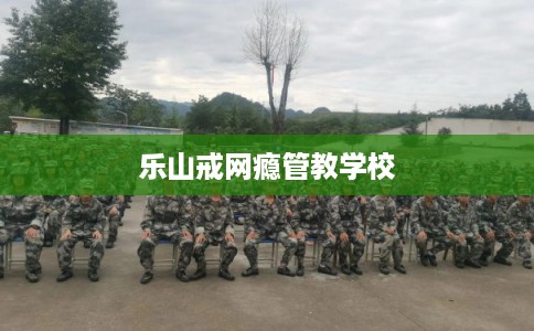 乐山戒网瘾管教学校
