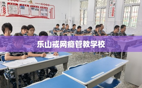 乐山戒网瘾管教学校
