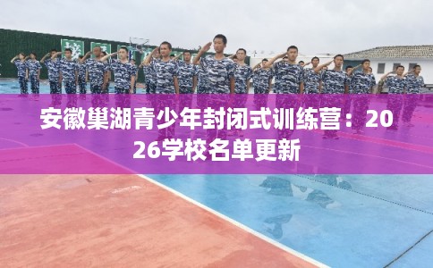 安徽巢湖青少年封闭式训练营：2026学校名单更新