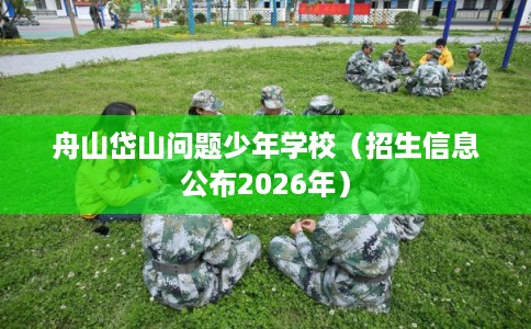 舟山岱山问题少年学校(招生信息公布2026年) 舟山岱山问题少年学校(招生信息公布2026年)