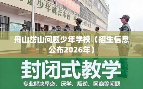 舟山岱山问题少年学校(招生信息公布2026年) 舟山岱山问题少年学校(招生信息公布2026年)