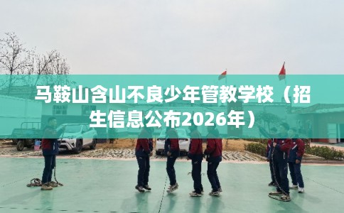 马鞍山含山不良少年管教学校(招生信息公布2026年) 马鞍山含山不良少年管教学校(招生信息公布2026年)