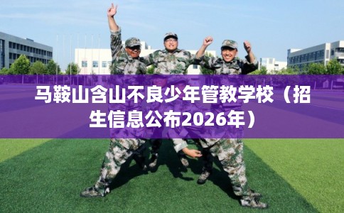 马鞍山含山不良少年管教学校(招生信息公布2026年) 马鞍山含山不良少年管教学校(招生信息公布2026年)