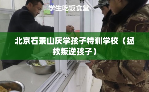 北京石景山厌学孩子特训学校(拯救叛逆孩子) 北京石景山厌学孩子特训学校(拯救叛逆孩子)