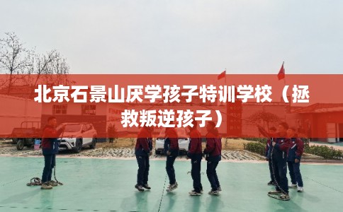 北京石景山厌学孩子特训学校(拯救叛逆孩子) 北京石景山厌学孩子特训学校(拯救叛逆孩子)