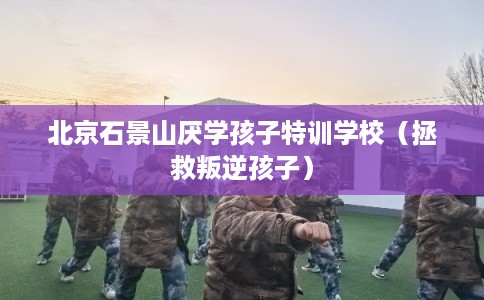 北京石景山厌学孩子特训学校(拯救叛逆孩子) 北京石景山厌学孩子特训学校(拯救叛逆孩子)