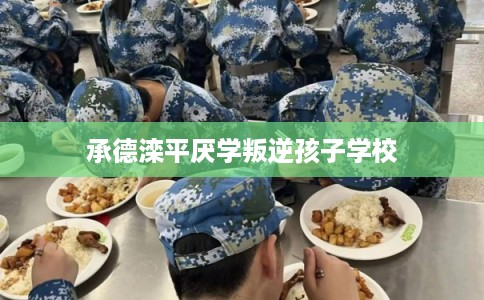 承德滦平厌学叛逆孩子学校