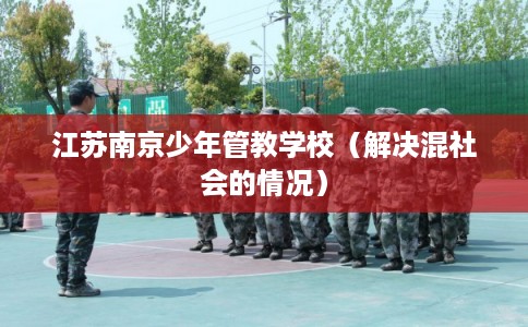 江苏南京少年管教学校（解决混社会的情况）