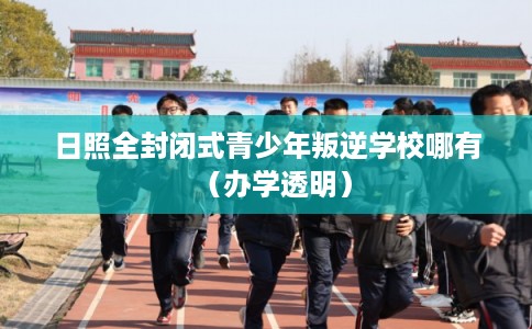 日照全封闭式青少年叛逆学校哪有(办学透明) 日照全封闭式青少年叛逆学校哪有(办学透明)