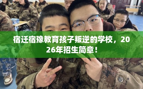 宿迁宿豫教育孩子叛逆的学校，2026年招生简章！