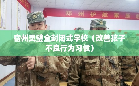 宿州灵璧全封闭式学校（改善孩子不良行为习惯）