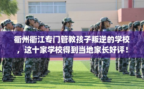 衢州衢江专门管教孩子叛逆的学校,这十家学校得到当地家长好评! 衢州衢江专门管教孩子叛逆的学校,这十家学校得到当地家长好评!