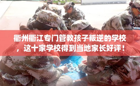 衢州衢江专门管教孩子叛逆的学校,这十家学校得到当地家长好评! 衢州衢江专门管教孩子叛逆的学校,这十家学校得到当地家长好评!