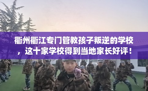 衢州衢江专门管教孩子叛逆的学校,这十家学校得到当地家长好评! 衢州衢江专门管教孩子叛逆的学校,这十家学校得到当地家长好评!