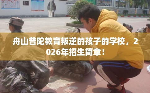 舟山普陀教育叛逆的孩子的学校，2026年招生简章！