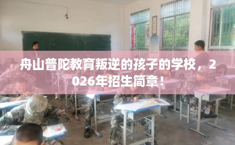 舟山普陀教育叛逆的孩子的学校，2026年招生简章！