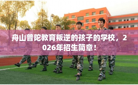 舟山普陀教育叛逆的孩子的学校，2026年招生简章！