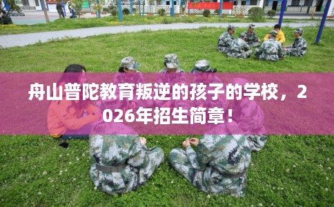 舟山普陀教育叛逆的孩子的学校，2026年招生简章！