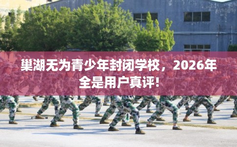 巢湖无为青少年封闭学校,2026年全是用户真评! 巢湖无为青少年封闭学校,2026年全是用户真评!