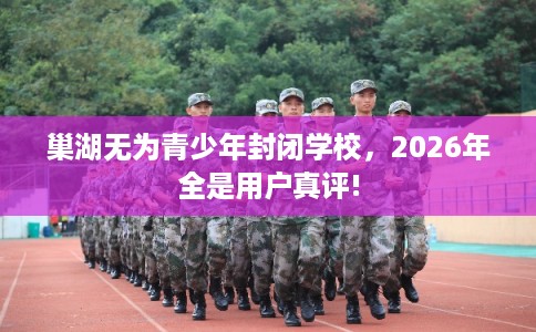巢湖无为青少年封闭学校,2026年全是用户真评! 巢湖无为青少年封闭学校,2026年全是用户真评!