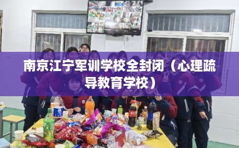 南京江宁军训学校全封闭（心理疏导教育学校）