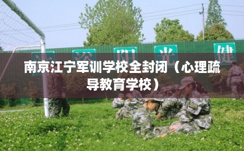 南京江宁军训学校全封闭（心理疏导教育学校）