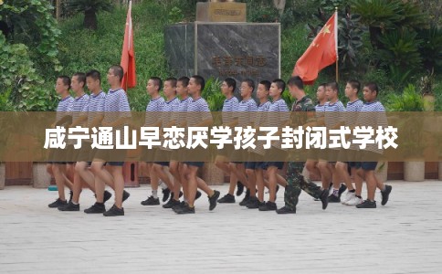 咸宁通山早恋厌学孩子封闭式学校 咸宁通山早恋厌学孩子封闭式学校