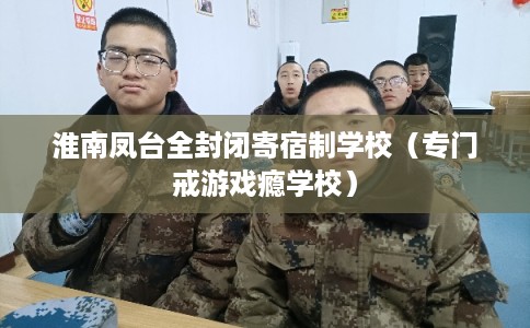 淮南凤台全封闭寄宿制学校（专门戒游戏瘾学校）