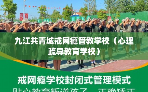 九江共青城戒网瘾管教学校（心理疏导教育学校）