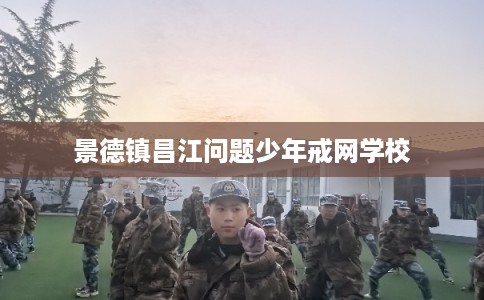 景德镇昌江问题少年戒网学校 景德镇昌江问题少年戒网学校