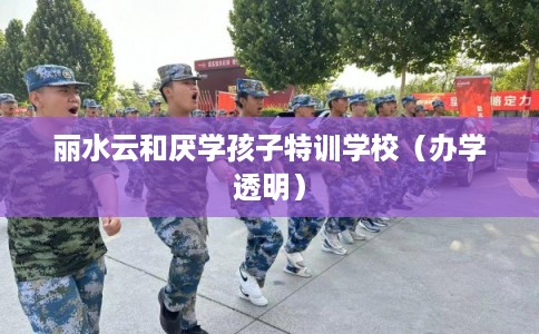 丽水云和厌学孩子特训学校(办学透明) 丽水云和厌学孩子特训学校(办学透明)