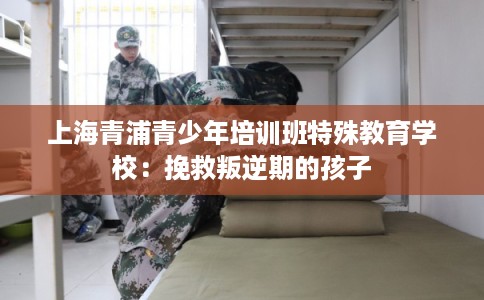上海青浦青少年培训班特殊教育学校:挽救叛逆期的孩子 上海青浦青少年培训班特殊教育学校:挽救叛逆期的孩子