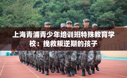 上海青浦青少年培训班特殊教育学校:挽救叛逆期的孩子 上海青浦青少年培训班特殊教育学校:挽救叛逆期的孩子