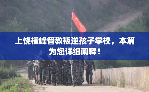 上饶横峰管教叛逆孩子学校,本篇为您详细阐释! 上饶横峰管教叛逆孩子学校,本篇为您详细阐释!