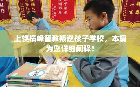 上饶横峰管教叛逆孩子学校,本篇为您详细阐释! 上饶横峰管教叛逆孩子学校,本篇为您详细阐释!