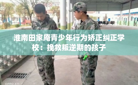 淮南田家庵青少年行为矫正纠正学校：挽救叛逆期的孩子