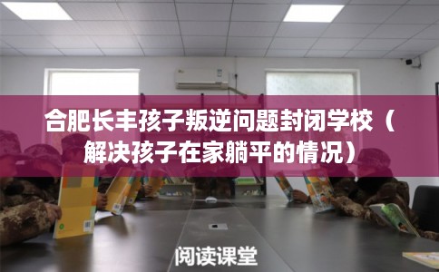 合肥长丰孩子叛逆问题封闭学校(解决孩子在家躺平的情况) 合肥长丰孩子叛逆问题封闭学校(解决孩子在家躺平的情况)