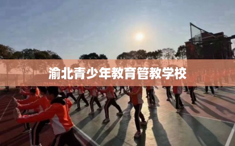 渝北青少年教育管教学校 渝北青少年教育管教学校