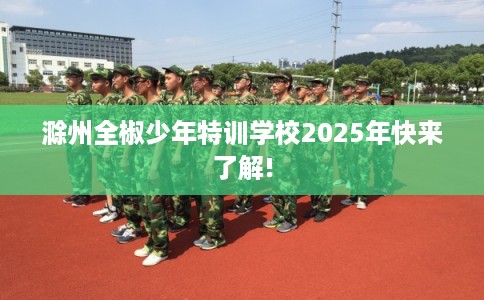 滁州全椒少年特训学校2025年快来了解!